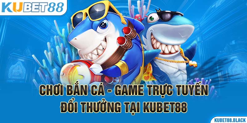 Chơi bắn cá - Game trực tuyến trúng thưởng tại Kubet88